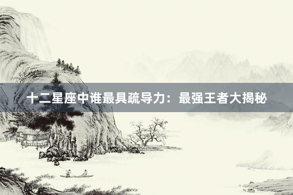 十二星座中谁最具疏导力:最强王者大揭秘